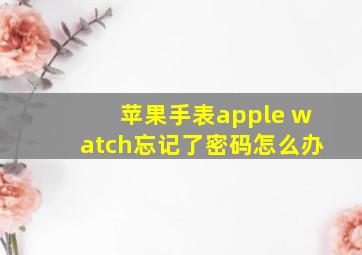 苹果手表apple watch忘记了密码怎么办